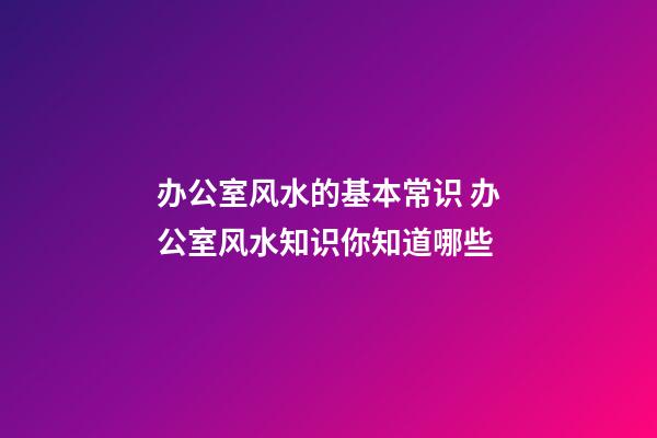 办公室风水的基本常识 办公室风水知识你知道哪些